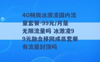 4G畅爽冰激凌国内流量套餐-99元/月是无限流量吗 冰激凌99元融合移网成员套餐有流量封顶吗 