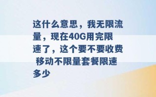 这什么意思，我无限流量，现在40G用完限速了，这个要不要收费 移动不限量套餐限速多少 