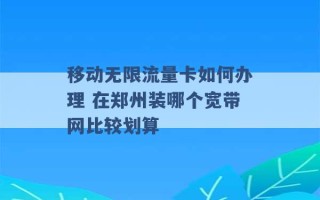 移动无限流量卡如何办理 在郑州装哪个宽带网比较划算 