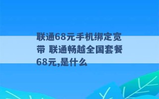 联通68元手机绑定宽带 联通畅越全国套餐68元,是什么 