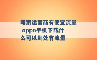 哪家运营商有便宜流量 oppo手机下载什么可以到处有流量 