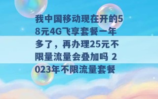 我中国移动现在开的58元4G飞享套餐一年多了，再办理25元不限量流量会叠加吗 2023年不限流量套餐 