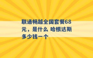 联通畅越全国套餐68元，是什么 哈根达斯多少钱一个 