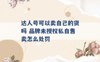 达人号可以卖自己的货吗 品牌未授权私自售卖怎么处罚 