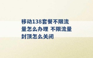 移动138套餐不限流量怎么办理 不限流量封顶怎么关闭 