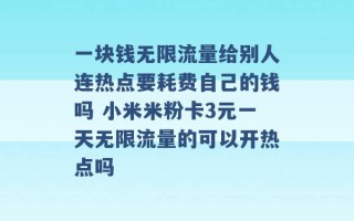 一块钱无限流量给别人连热点要耗费自己的钱吗 小米米粉卡3元一天无限流量的可以开热点吗 