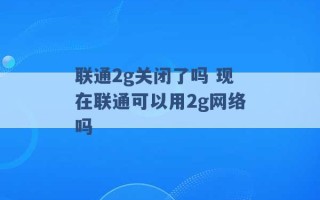 联通2g关闭了吗 现在联通可以用2g网络吗 