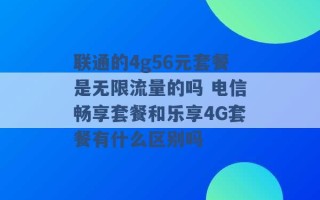 联通的4g56元套餐是无限流量的吗 电信畅享套餐和乐享4G套餐有什么区别吗 