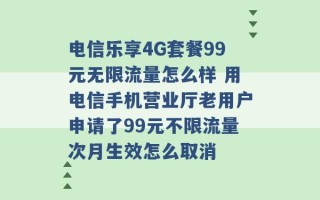 电信乐享4G套餐99元无限流量怎么样 用电信手机营业厅老用户申请了99元不限流量次月生效怎么取消 