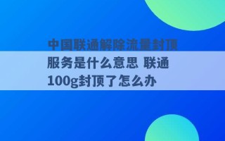 中国联通解除流量封顶服务是什么意思 联通100g封顶了怎么办 