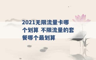 2021无限流量卡哪个划算 不限流量的套餐哪个最划算 