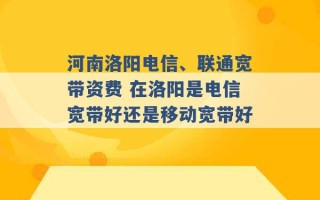 河南洛阳电信、联通宽带资费 在洛阳是电信宽带好还是移动宽带好 