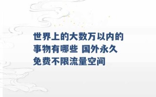 世界上的大数万以内的事物有哪些 国外永久免费不限流量空间 