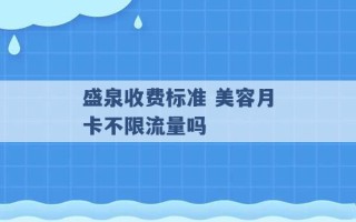 盛泉收费标准 美容月卡不限流量吗 