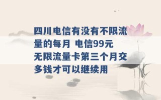 四川电信有没有不限流量的每月 电信99元无限流量卡第三个月交多钱才可以继续用 