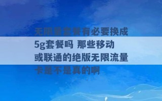 无限量套餐有必要换成5g套餐吗 那些移动或联通的绝版无限流量卡是不是真的啊 