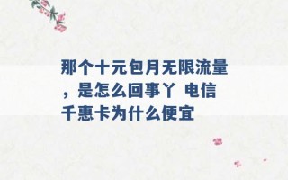 那个十元包月无限流量，是怎么回事丫 电信千惠卡为什么便宜 