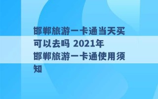 邯郸旅游一卡通当天买可以去吗 2021年邯郸旅游一卡通使用须知 