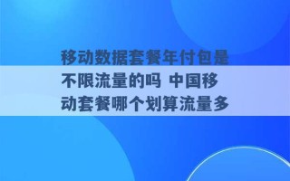 移动数据套餐年付包是不限流量的吗 中国移动套餐哪个划算流量多 