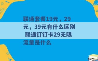 联通套餐19元，29元，39元有什么区别 联通钉钉卡29无限流量是什么 