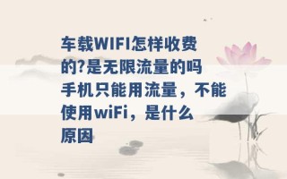 车载WIFI怎样收费的?是无限流量的吗 手机只能用流量，不能使用wiFi，是什么原因 