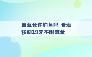 青海允许钓鱼吗 青海移动19元不限流量 