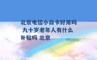 北京电信小白卡好用吗 九十岁老年人有什么补贴吗 北京 