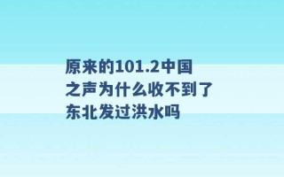 原来的101.2中国之声为什么收不到了 东北发过洪水吗 