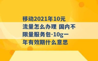 移动2021年10元流量怎么办理 国内不限量服务包-10g一年有效期什么意思 