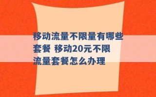 移动流量不限量有哪些套餐 移动20元不限流量套餐怎么办理 