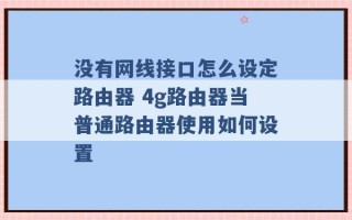 没有网线接口怎么设定路由器 4g路由器当普通路由器使用如何设置 