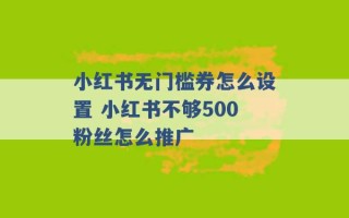 小红书无门槛券怎么设置 小红书不够500粉丝怎么推广 