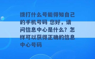 拨打什么号能得知自己的手机号码 您好，请问信息中心是什么？怎样可以获得正确的信息中心号码 