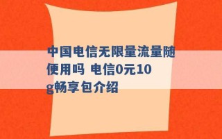 中国电信无限量流量随便用吗 电信0元10g畅享包介绍 