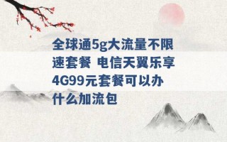 全球通5g大流量不限速套餐 电信天翼乐享4G99元套餐可以办什么加流包 