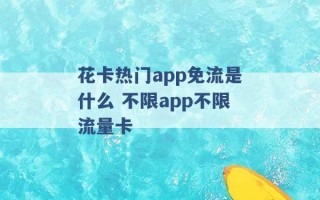 花卡热门app免流是什么 不限app不限流量卡 