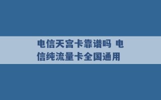 电信天宫卡靠谱吗 电信纯流量卡全国通用 