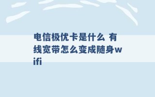 电信极优卡是什么 有线宽带怎么变成随身wifi 