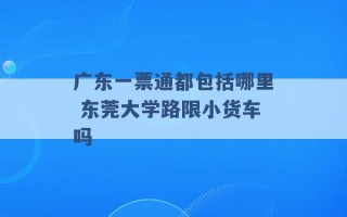 广东一票通都包括哪里 东莞大学路限小货车吗 