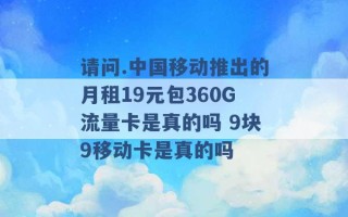 请问.中国移动推出的月租19元包360G流量卡是真的吗 9块9移动卡是真的吗 