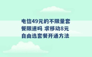 电信49元的不限量套餐限速吗 求移动8元自由选套餐开通方法 