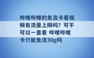 哔哩哔哩的免流卡看视频有流量上限吗？可不可以一直看 哔哩哔哩卡只能免流30g吗 