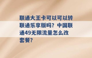 联通大王卡可以可以转联通乐享版吗？中国联通49无限流量怎么改套餐？ 