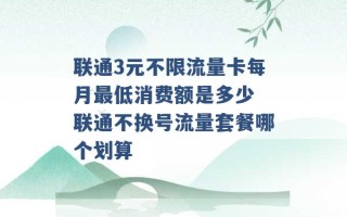 联通3元不限流量卡每月最低消费额是多少 联通不换号流量套餐哪个划算 