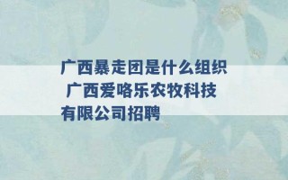 广西暴走团是什么组织 广西爱咯乐农牧科技有限公司招聘 