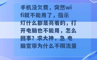 手机没欠费，突然wifi就不能用了，指示灯什么都是亮着的，打开电脑也不能用，怎么回事？求大神，急 电脑宽带为什么不限流量 