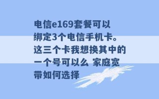 电信e169套餐可以绑定3个电信手机卡。这三个卡我想换其中的一个号可以么 家庭宽带如何选择 