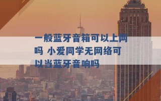 一般蓝牙音箱可以上网吗 小爱同学无网络可以当蓝牙音响吗 