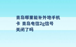 青岛哪里能补外地手机卡 青岛电信2g信号关闭了吗 