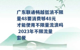 广东联通畅越低消不限量48要消费够48元才能使用不限量流浪吗 2023年不限流量套餐 